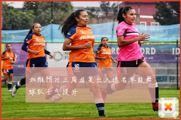 加维预计三周后复出入选名单鼓舞球队士气提升