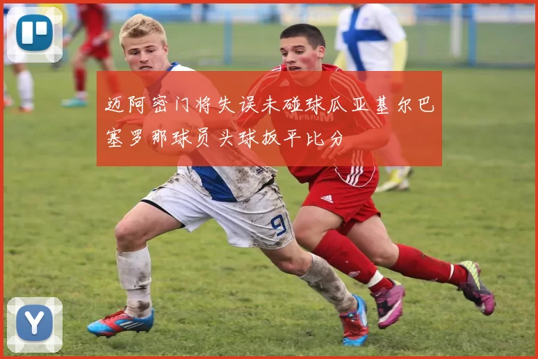 迈阿密门将失误未碰球瓜亚基尔巴塞罗那球员头球扳平比分