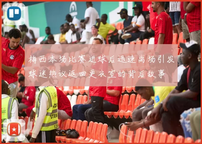 梅西本场比赛进球后迅速离场引发球迷热议返回更衣室的背后故事