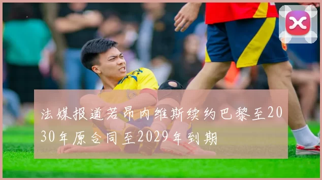 法媒报道若昂内维斯续约巴黎至2030年原合同至2029年到期