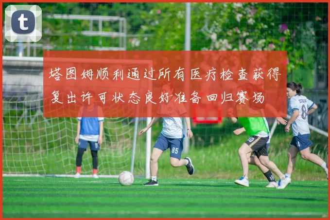 塔图姆顺利通过所有医疗检查获得复出许可状态良好准备回归赛场
