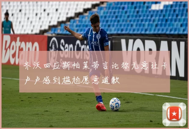 齐沃回应斯帕莱蒂言论称无意让卡卢卢感到尴尬愿意道歉