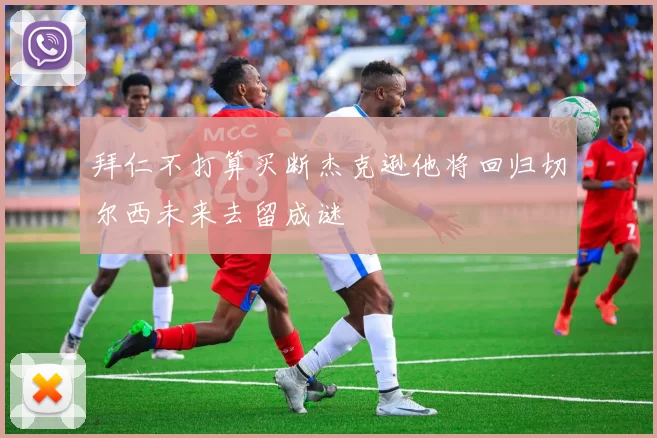 拜仁不打算买断杰克逊他将回归切尔西未来去留成谜