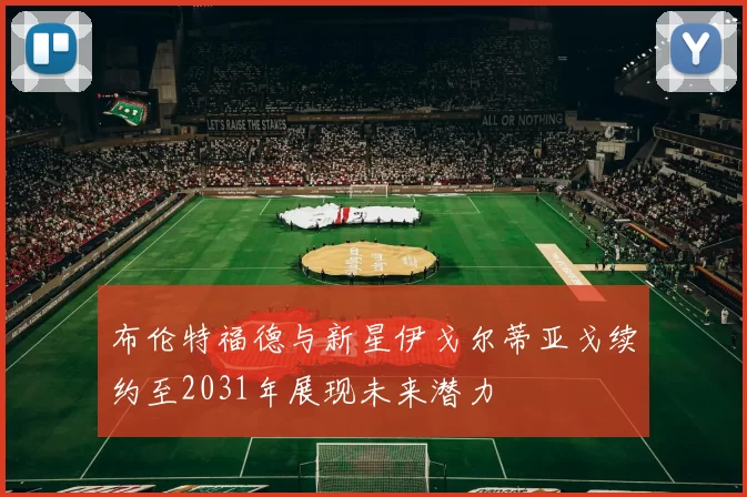 布伦特福德与新星伊戈尔蒂亚戈续约至2031年展现未来潜力