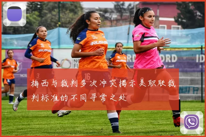 梅西与裁判多次冲突揭示美职联裁判标准的不同寻常之处