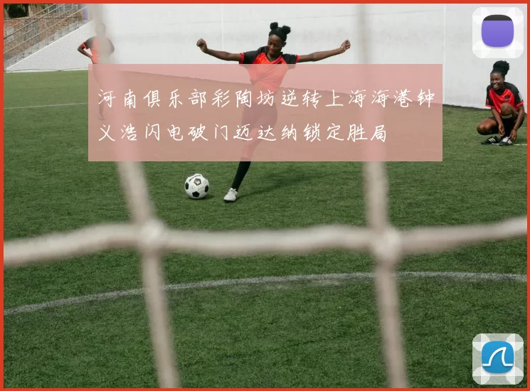 河南俱乐部彩陶坊逆转上海海港钟义浩闪电破门迈达纳锁定胜局