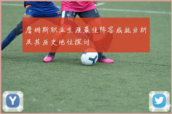 詹姆斯职业生涯最佳阵容成就分析及其历史地位探讨