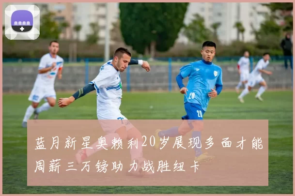 蓝月新星奥赖利20岁展现多面才能周薪三万镑助力战胜纽卡