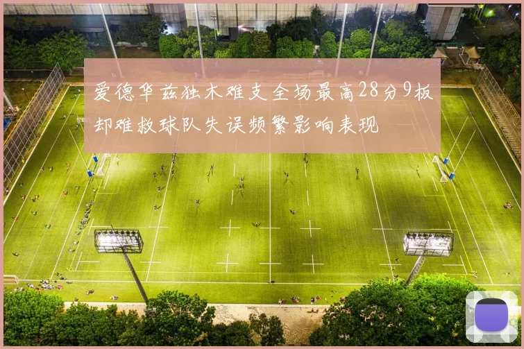 爱德华兹独木难支全场最高28分9板却难救球队失误频繁影响表现