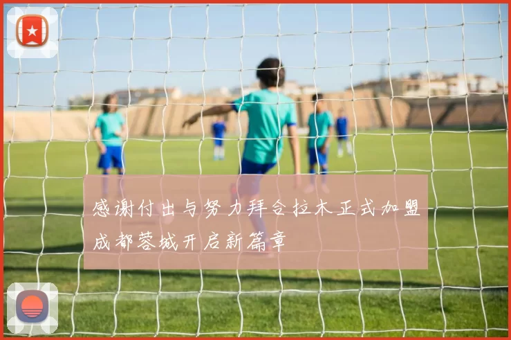 感谢付出与努力拜合拉木正式加盟成都蓉城开启新篇章