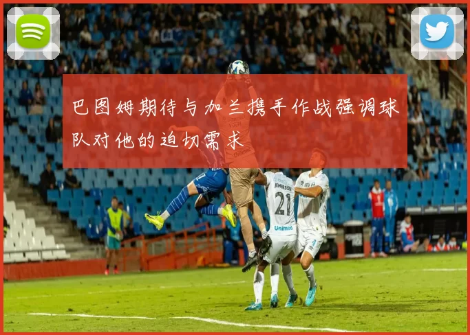 巴图姆期待与加兰携手作战强调球队对他的迫切需求